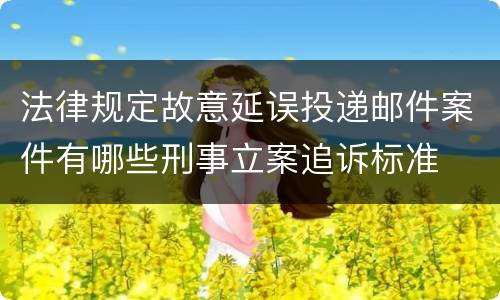法律规定故意延误投递邮件案件有哪些刑事立案追诉标准