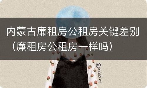 内蒙古廉租房公租房关键差别（廉租房公租房一样吗）