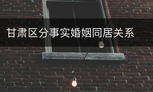 甘肃区分事实婚姻同居关系