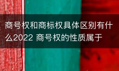 商号权和商标权具体区别有什么2022 商号权的性质属于