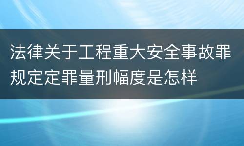 法律关于工程重大安全事故罪规定定罪量刑幅度是怎样