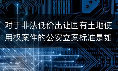 对于非法低价出让国有土地使用权案件的公安立案标准是如何规定