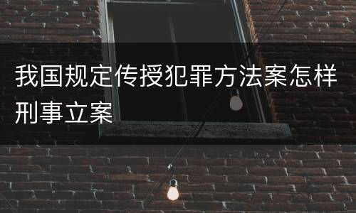 我国规定传授犯罪方法案怎样刑事立案