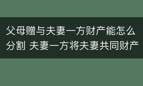 父母赠与夫妻一方财产能怎么分割 夫妻一方将夫妻共同财产赠送父母