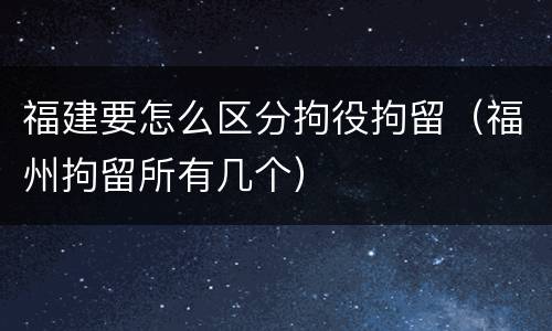 福建要怎么区分拘役拘留（福州拘留所有几个）