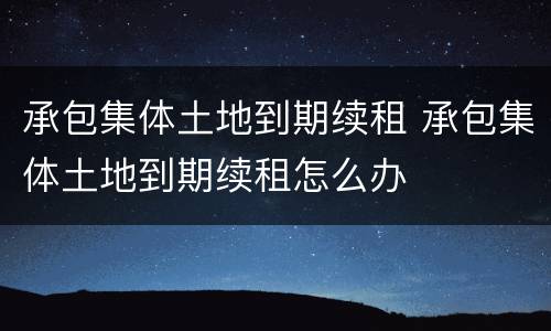 承包集体土地到期续租 承包集体土地到期续租怎么办
