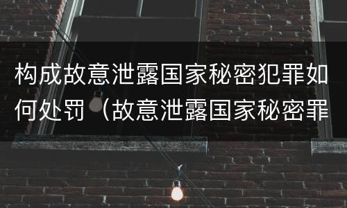 构成故意泄露国家秘密犯罪如何处罚（故意泄露国家秘密罪属于什么罪）