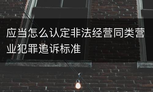 应当怎么认定非法经营同类营业犯罪追诉标准