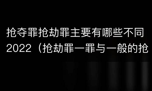 抢夺罪抢劫罪主要有哪些不同2022（抢劫罪一罪与一般的抢劫罪区别）