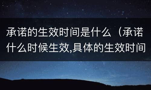 承诺的生效时间是什么（承诺什么时候生效,具体的生效时间涉及哪些）