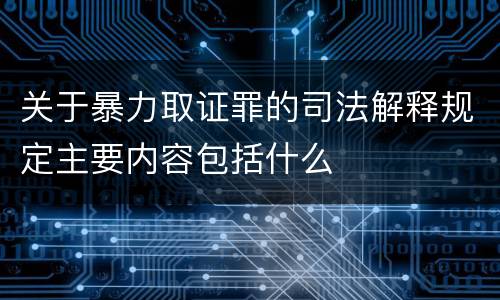 关于暴力取证罪的司法解释规定主要内容包括什么