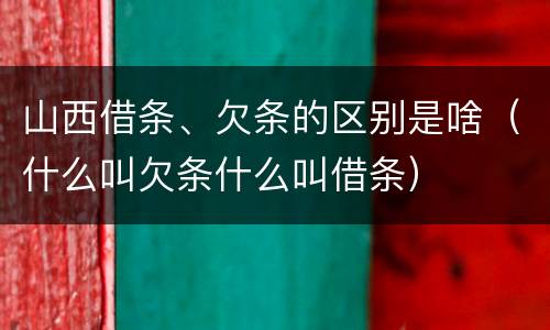 山西借条、欠条的区别是啥（什么叫欠条什么叫借条）