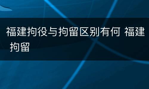 福建拘役与拘留区别有何 福建 拘留