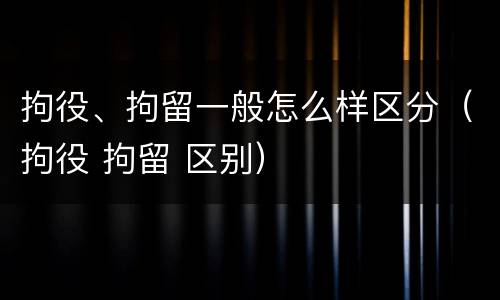 拘役、拘留一般怎么样区分（拘役 拘留 区别）