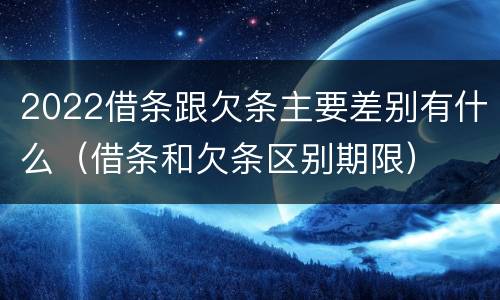 2022借条跟欠条主要差别有什么（借条和欠条区别期限）