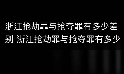 浙江抢劫罪与抢夺罪有多少差别 浙江抢劫罪与抢夺罪有多少差别呢