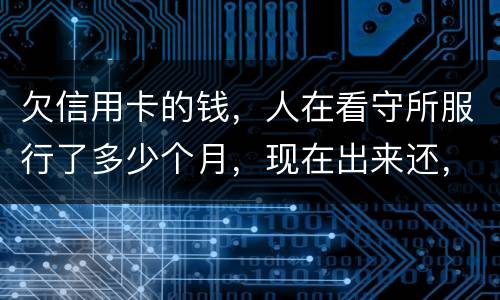 欠信用卡的钱，人在看守所服行了多少个月，现在出来还，还需要付利率吗。