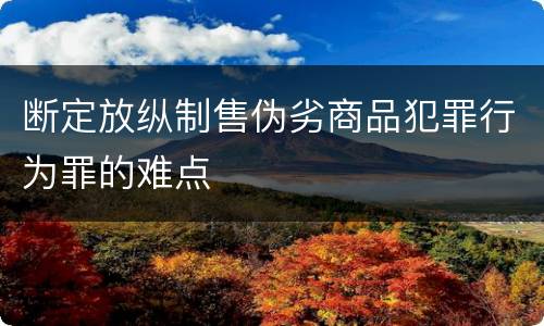 断定放纵制售伪劣商品犯罪行为罪的难点