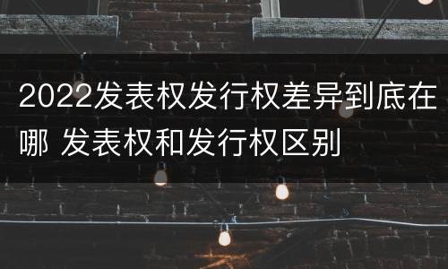 2022发表权发行权差异到底在哪 发表权和发行权区别