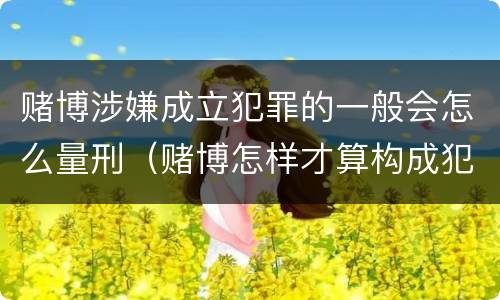 赌博涉嫌成立犯罪的一般会怎么量刑（赌博怎样才算构成犯罪）