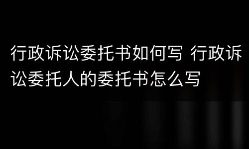 行政诉讼委托书如何写 行政诉讼委托人的委托书怎么写