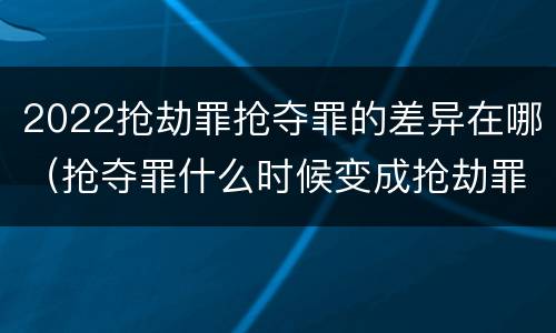 2022抢劫罪抢夺罪的差异在哪（抢夺罪什么时候变成抢劫罪）