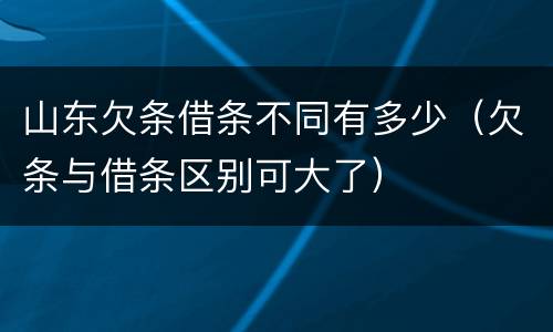 山东欠条借条不同有多少（欠条与借条区别可大了）