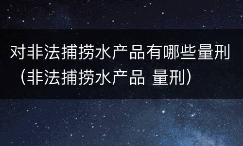 对非法捕捞水产品有哪些量刑（非法捕捞水产品 量刑）
