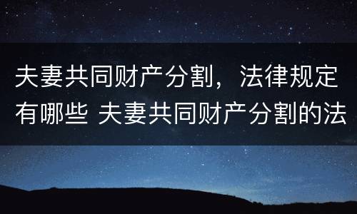 夫妻共同财产分割，法律规定有哪些 夫妻共同财产分割的法律依据