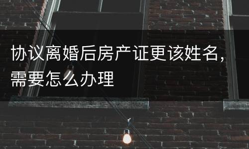 协议离婚后房产证更该姓名，需要怎么办理