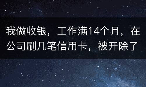 我做收银，工作满14个月，在公司刷几笔信用卡，被开除了，可以要求按劳动法赔偿吗。