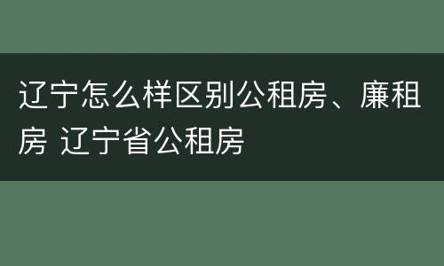 辽宁怎么样区别公租房、廉租房 辽宁省公租房