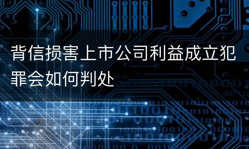背信损害上市公司利益成立犯罪会如何判处