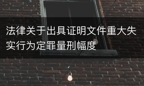 法律关于出具证明文件重大失实行为定罪量刑幅度