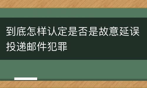 到底怎样认定是否是故意延误投递邮件犯罪