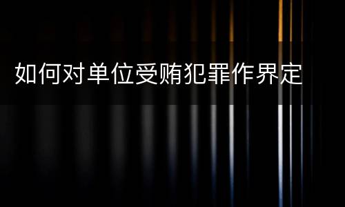 如何对单位受贿犯罪作界定