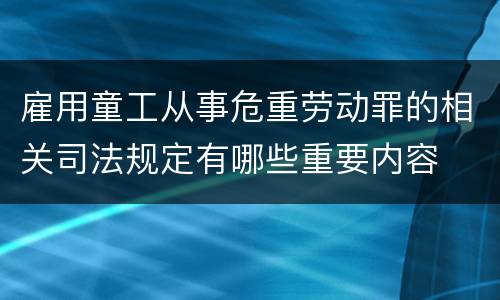 雇用童工从事危重劳动罪的相关司法规定有哪些重要内容