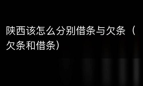 陕西该怎么分别借条与欠条（欠条和借条）