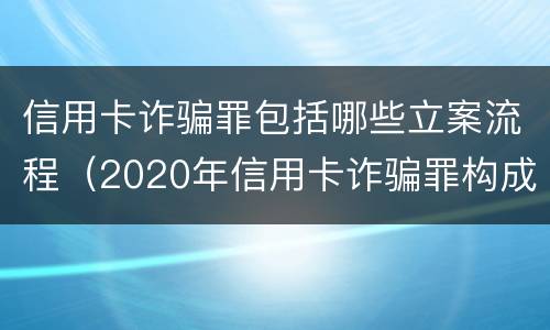信用卡诈骗罪包括哪些立案流程（2020年信用卡诈骗罪构成要件）