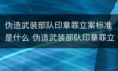 伪造武装部队印章罪立案标准是什么 伪造武装部队印章罪立案标准是什么规定