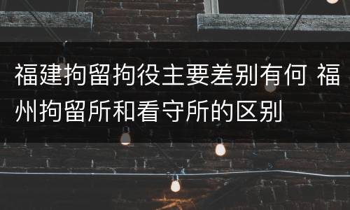 福建拘留拘役主要差别有何 福州拘留所和看守所的区别