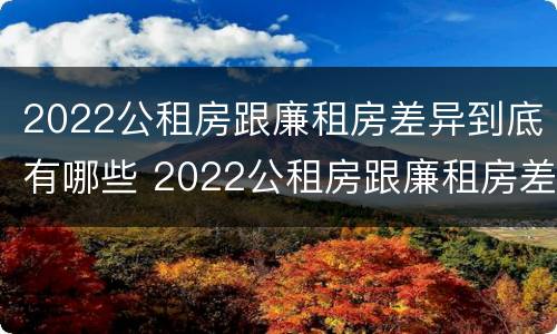 2022公租房跟廉租房差异到底有哪些 2022公租房跟廉租房差异到底有哪些问题