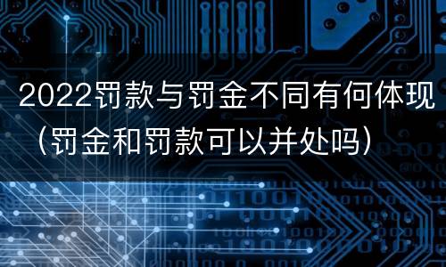 2022罚款与罚金不同有何体现（罚金和罚款可以并处吗）