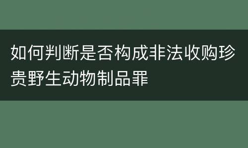 如何判断是否构成非法收购珍贵野生动物制品罪