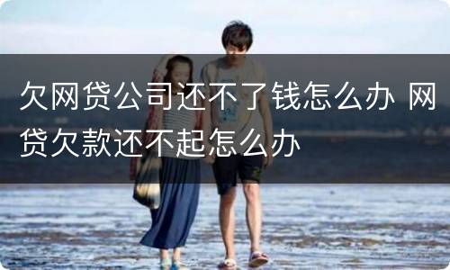 欠网贷公司还不了钱怎么办 网贷欠款还不起怎么办