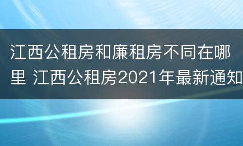 江西公租房和廉租房不同在哪里 江西公租房2021年最新通知