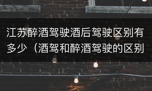 江苏醉酒驾驶酒后驾驶区别有多少（酒驾和醉酒驾驶的区别）