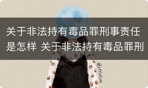 关于非法持有毒品罪刑事责任是怎样 关于非法持有毒品罪刑事责任是怎样定义的