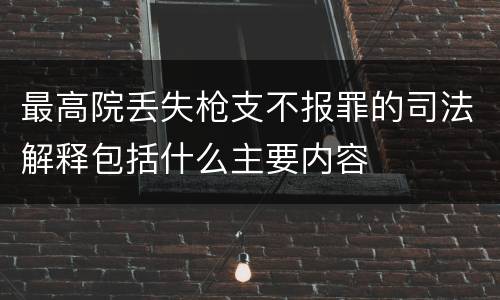 最高院丢失枪支不报罪的司法解释包括什么主要内容