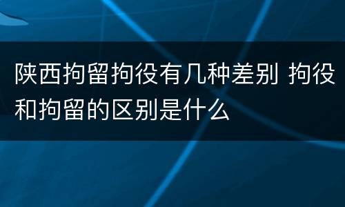 陕西拘留拘役有几种差别 拘役和拘留的区别是什么